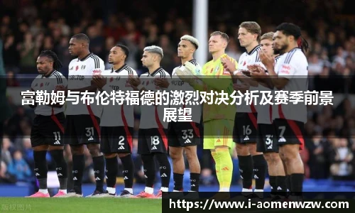 富勒姆与布伦特福德的激烈对决分析及赛季前景展望