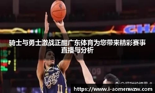 骑士与勇士激战正酣广东体育为您带来精彩赛事直播与分析